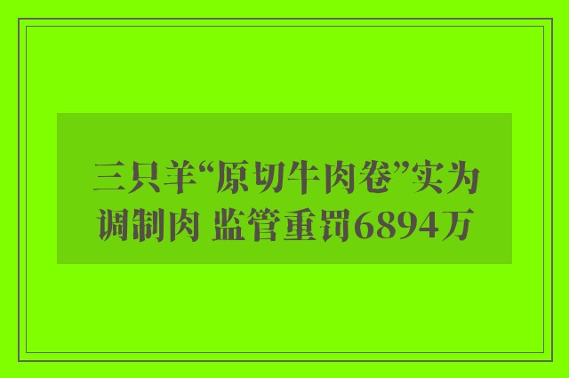 三只羊“原切牛肉卷”实为调制肉 监管重罚6894万