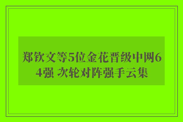 郑钦文等5位金花晋级中网64强 次轮对阵强手云集