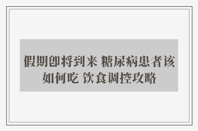 假期即将到来 糖尿病患者该如何吃 饮食调控攻略