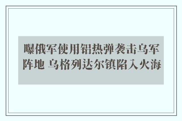 曝俄军使用铝热弹袭击乌军阵地 乌格列达尔镇陷入火海