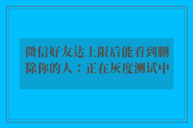 微信好友达上限后能看到删除你的人：正在灰度测试中