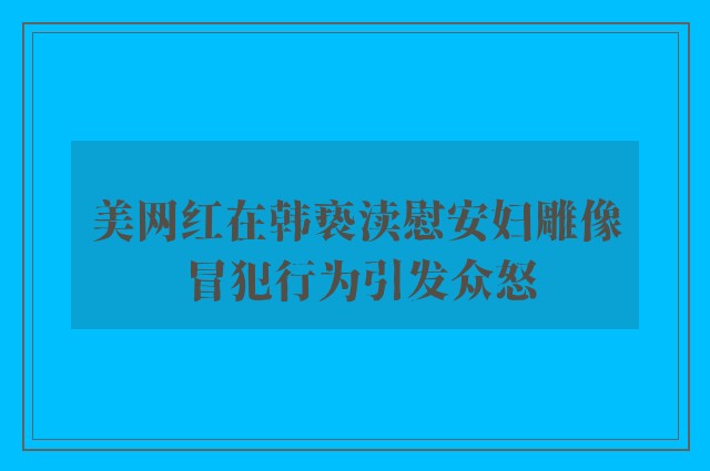 美网红在韩亵渎慰安妇雕像 冒犯行为引发众怒