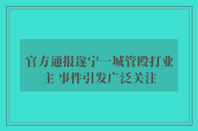 官方通报遂宁一城管殴打业主 事件引发广泛关注