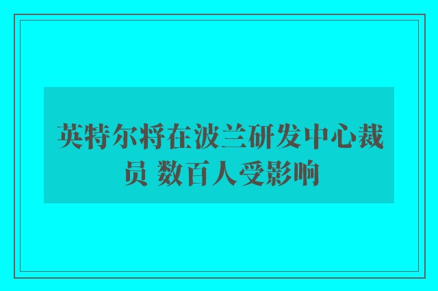 英特尔将在波兰研发中心裁员 数百人受影响