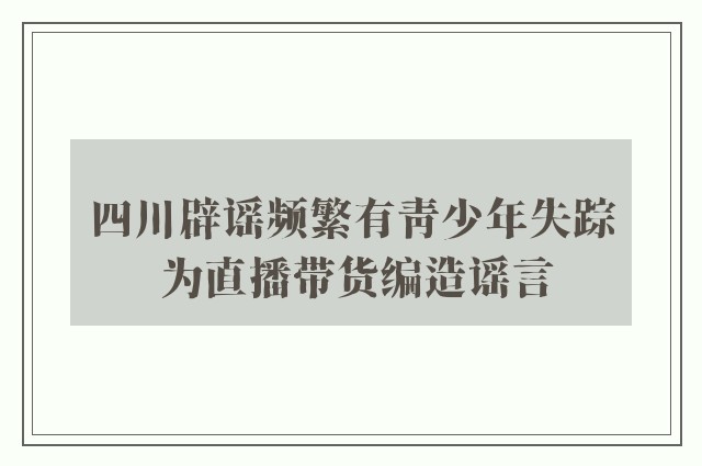 四川辟谣频繁有青少年失踪 为直播带货编造谣言