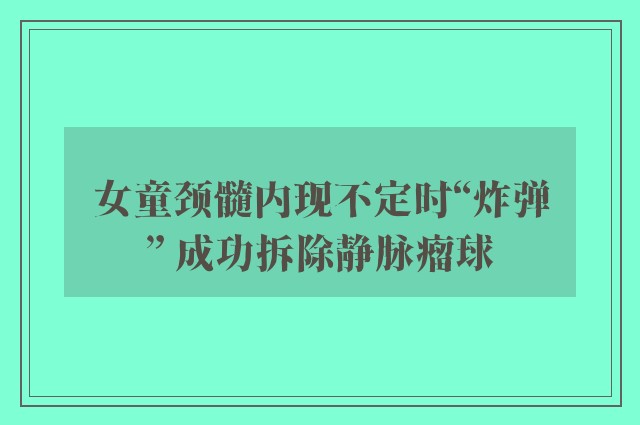 女童颈髓内现不定时“炸弹” 成功拆除静脉瘤球