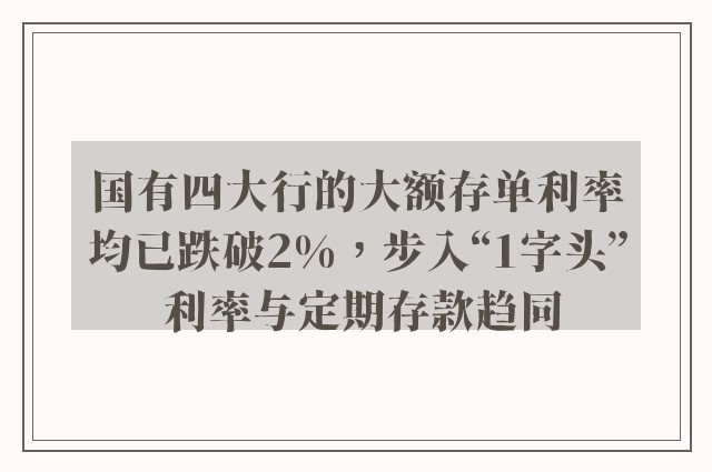 国有四大行的大额存单利率均已跌破2%，步入“1字头” 利率与定期存款趋同