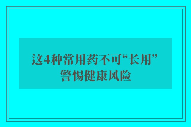 这4种常用药不可“长用” 警惕健康风险