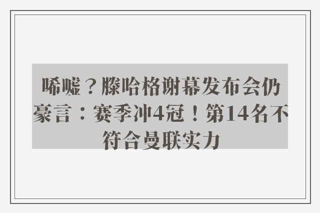 唏嘘？滕哈格谢幕发布会仍豪言：赛季冲4冠！第14名不符合曼联实力