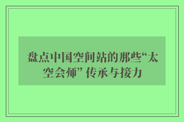 盘点中国空间站的那些“太空会师” 传承与接力