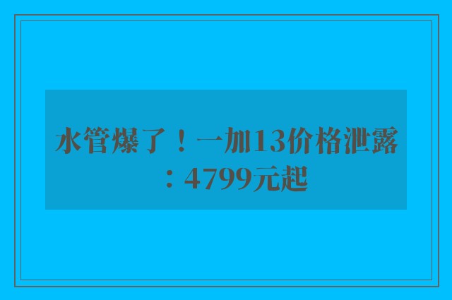 水管爆了！一加13价格泄露：4799元起