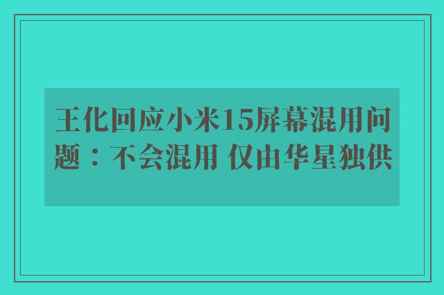 王化回应小米15屏幕混用问题：不会混用 仅由华星独供