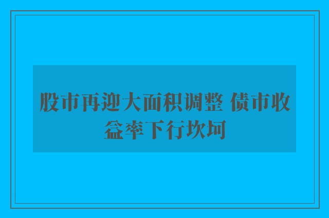 股市再迎大面积调整 债市收益率下行坎坷