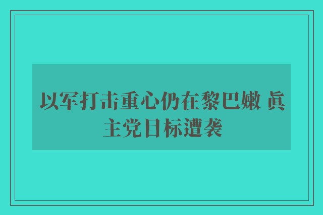 以军打击重心仍在黎巴嫩 真主党目标遭袭