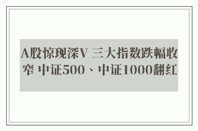 A股惊现深V 三大指数跌幅收窄 中证500、中证1000翻红