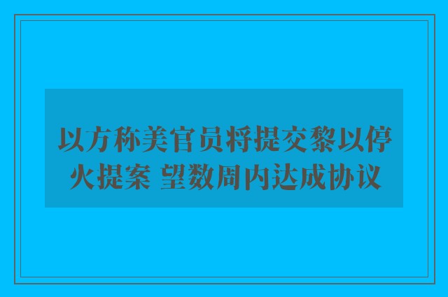 以方称美官员将提交黎以停火提案 望数周内达成协议