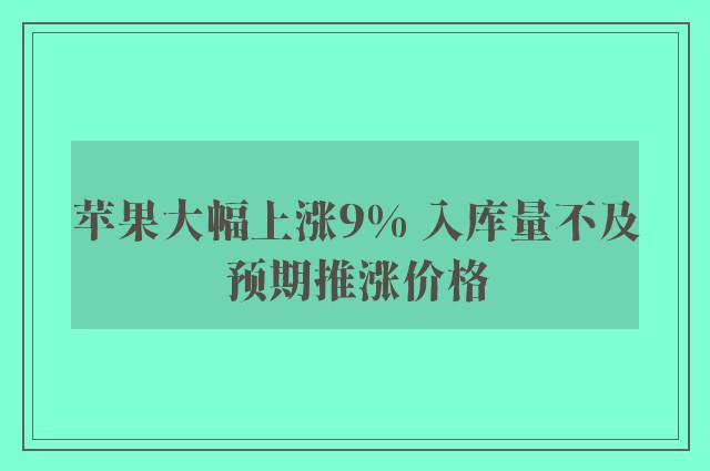 苹果大幅上涨9% 入库量不及预期推涨价格