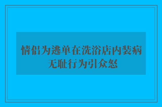 情侣为逃单在洗浴店内装病 无耻行为引众怒