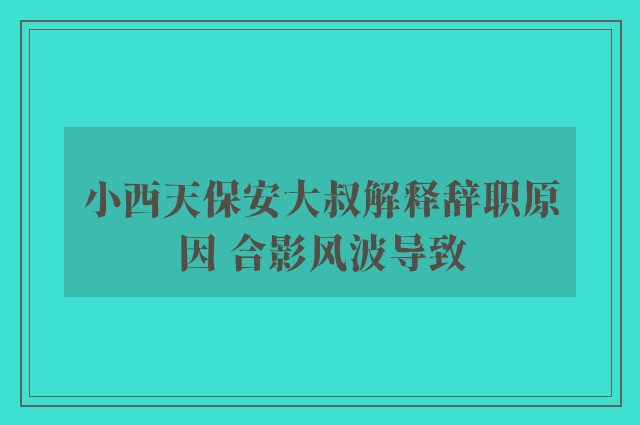 小西天保安大叔解释辞职原因 合影风波导致