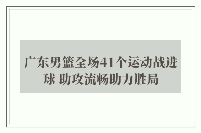 广东男篮全场41个运动战进球 助攻流畅助力胜局