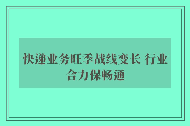 快递业务旺季战线变长 行业合力保畅通