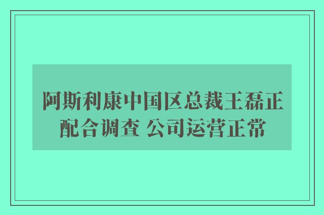 阿斯利康中国区总裁王磊正配合调查 公司运营正常