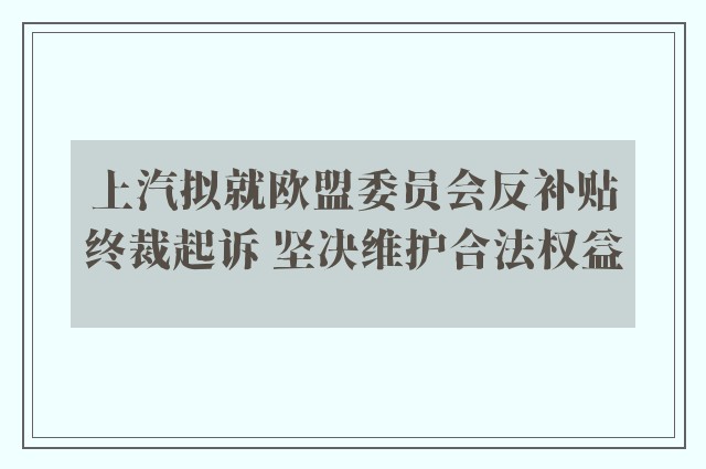 上汽拟就欧盟委员会反补贴终裁起诉 坚决维护合法权益