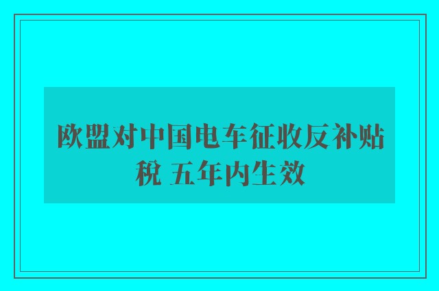 欧盟对中国电车征收反补贴税 五年内生效