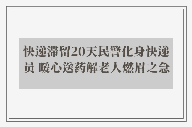 快递滞留20天民警化身快递员 暖心送药解老人燃眉之急