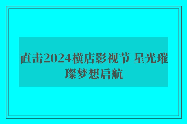 直击2024横店影视节 星光璀璨梦想启航