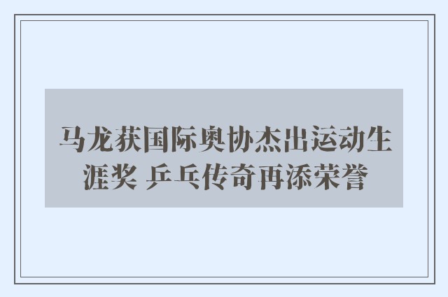 马龙获国际奥协杰出运动生涯奖 乒乓传奇再添荣誉