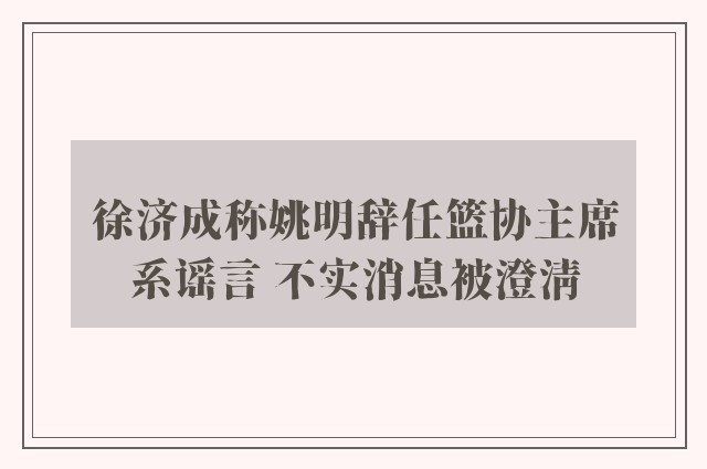 徐济成称姚明辞任篮协主席系谣言 不实消息被澄清