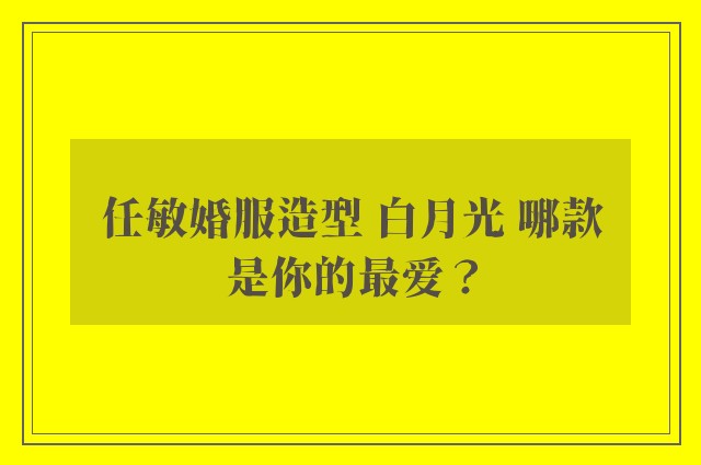 任敏婚服造型 白月光 哪款是你的最爱？