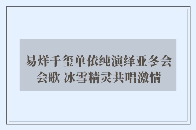 易烊千玺单依纯演绎亚冬会会歌 冰雪精灵共唱激情