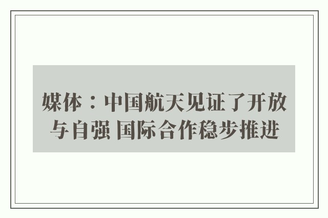 媒体：中国航天见证了开放与自强 国际合作稳步推进