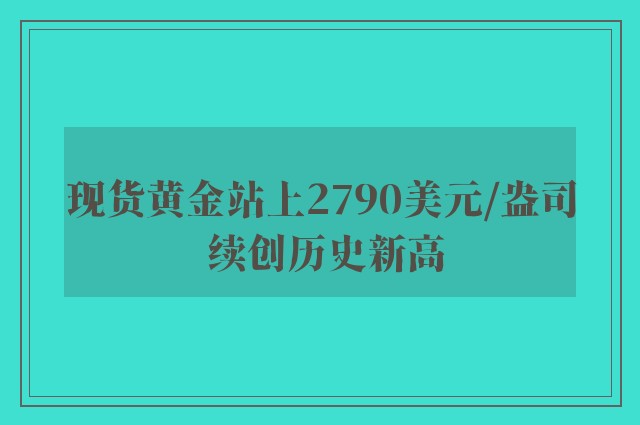 现货黄金站上2790美元/盎司 续创历史新高