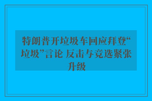 特朗普开垃圾车回应拜登“垃圾”言论 反击与竞选紧张升级