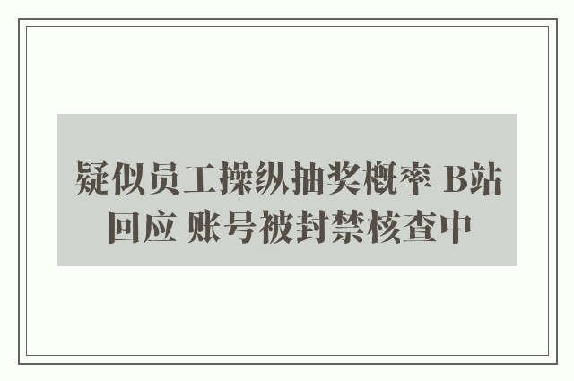 疑似员工操纵抽奖概率 B站回应 账号被封禁核查中