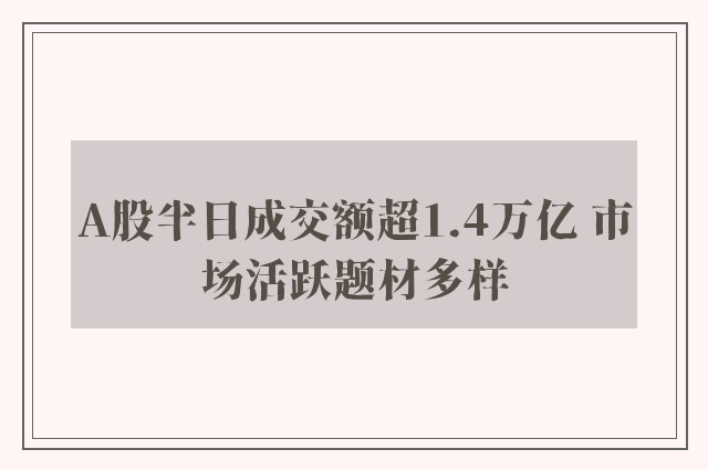 A股半日成交额超1.4万亿 市场活跃题材多样