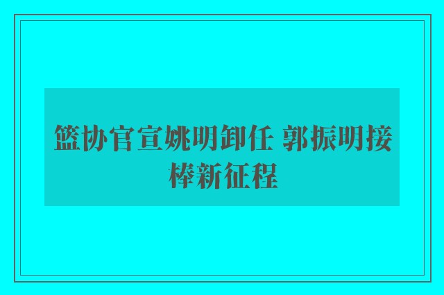 篮协官宣姚明卸任 郭振明接棒新征程