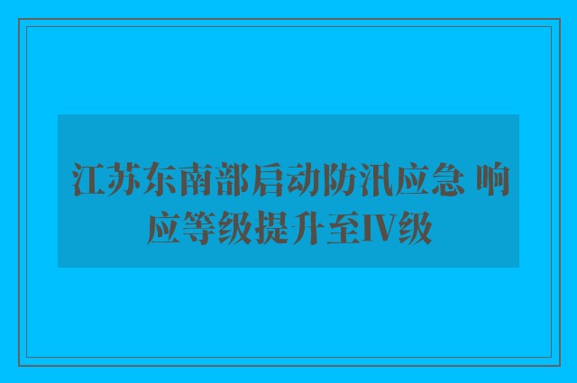 江苏东南部启动防汛应急 响应等级提升至Ⅳ级