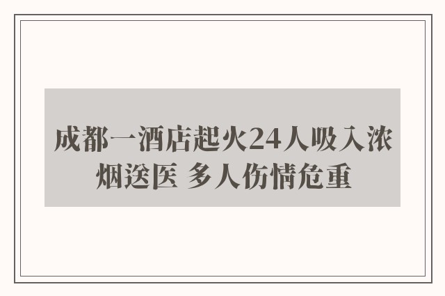 成都一酒店起火24人吸入浓烟送医 多人伤情危重