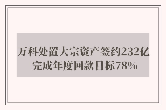 万科处置大宗资产签约232亿 完成年度回款目标78%