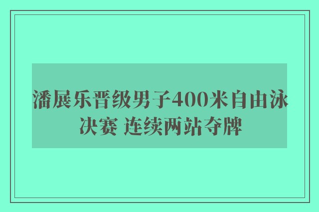 潘展乐晋级男子400米自由泳决赛 连续两站夺牌