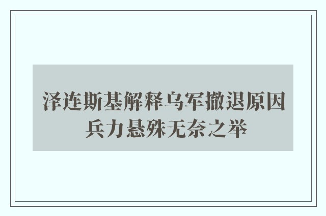 泽连斯基解释乌军撤退原因 兵力悬殊无奈之举