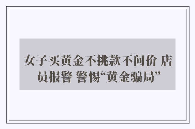 女子买黄金不挑款不问价 店员报警 警惕“黄金骗局”