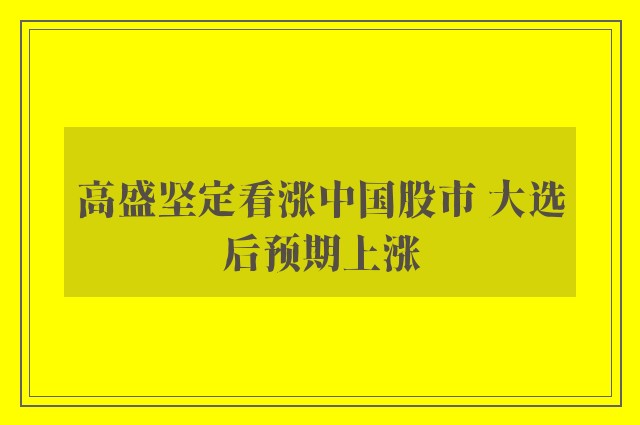 高盛坚定看涨中国股市 大选后预期上涨