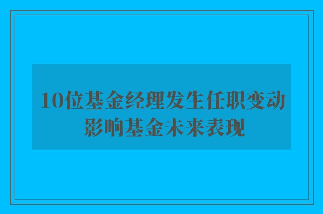 10位基金经理发生任职变动 影响基金未来表现