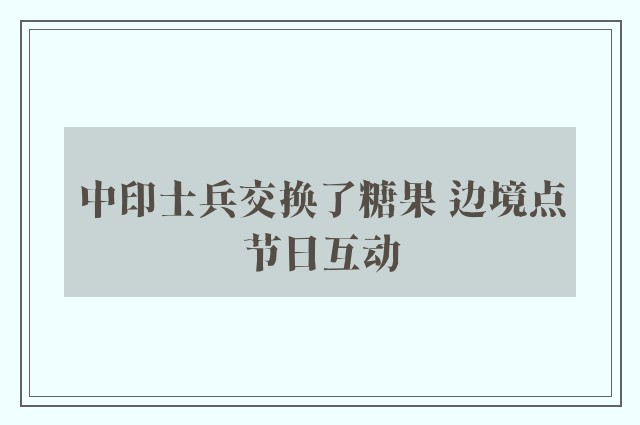 中印士兵交换了糖果 边境点节日互动