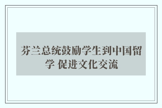 芬兰总统鼓励学生到中国留学 促进文化交流